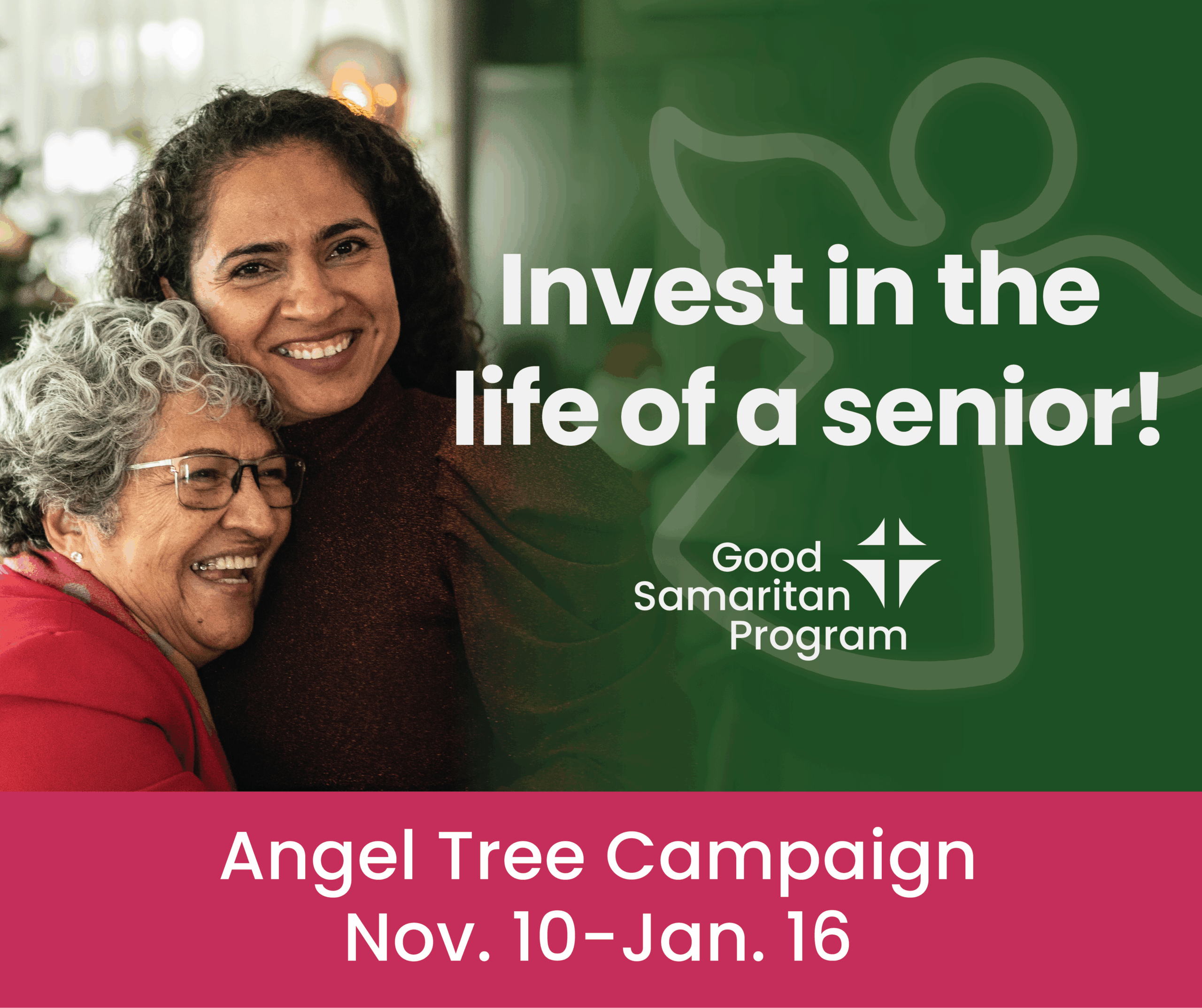 2025 angel appeal fb graphic-01 graphic shows elderly woman hugging and laughing with a younger woman. Words say "invest in the life of a senior" with the Good Samaritan logo and Angel Tree campaign dates of Nov 10 - Jan 16